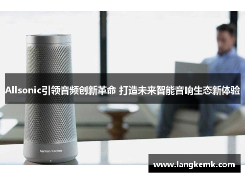 Allsonic引领音频创新革命 打造未来智能音响生态新体验