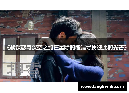 《黎深恋与深空之约在星际的彼端寻找彼此的光芒》