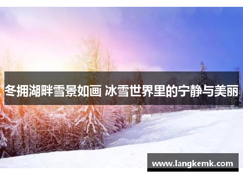 冬拥湖畔雪景如画 冰雪世界里的宁静与美丽